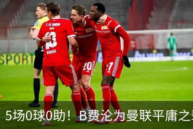 5场0球0助！B费沦为曼联平庸之辈，卡里克敢不敢让他坐板凳？